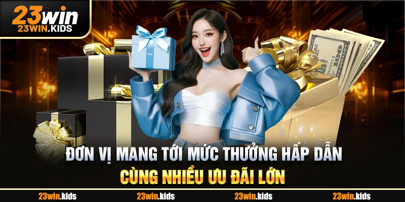 Đơn vị mang tới mức thưởng hấp dẫn cùng nhiều ưu đãi lớn